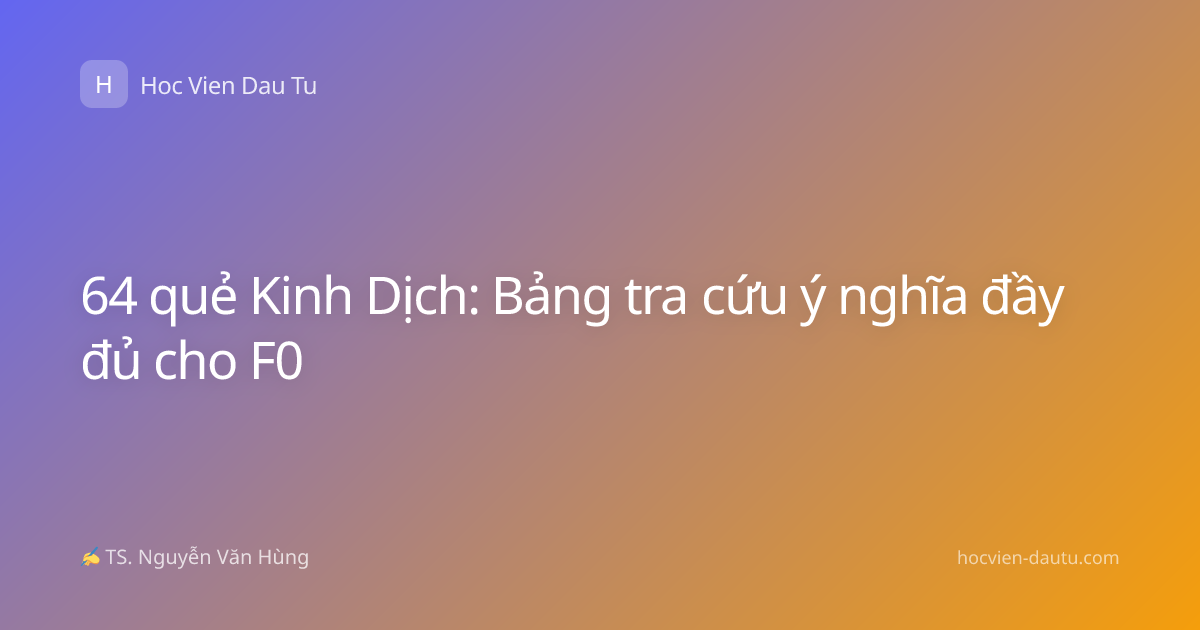64 quẻ Kinh Dịch: Bảng tra cứu ý nghĩa đầy đủ cho F0