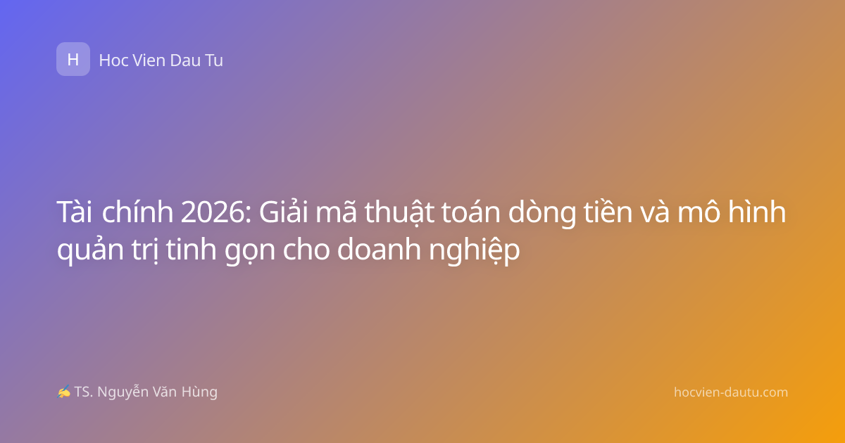 Tài chính 2026: Giải mã thuật toán dòng tiền và mô hình quản trị tinh gọn cho doanh nghiệp