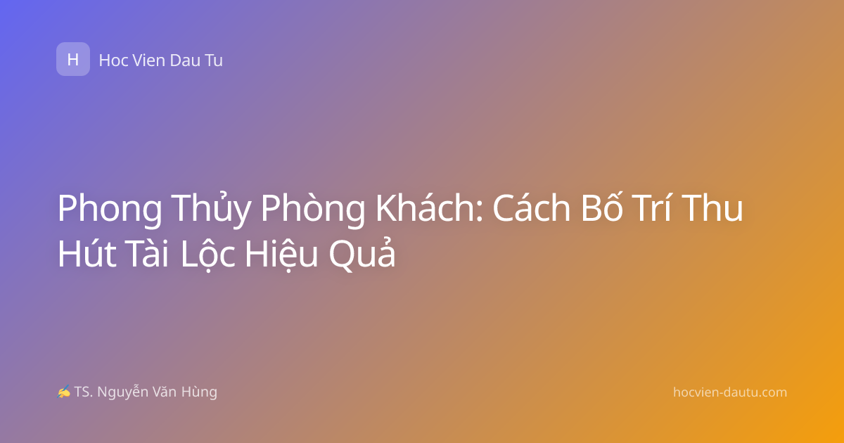 Phong Thủy Phòng Khách: Cách Bố Trí Thu Hút Tài Lộc Hiệu Quả
