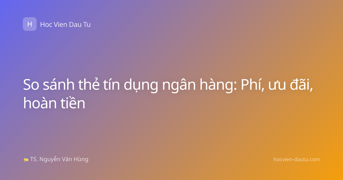 So sánh thẻ tín dụng ngân hàng: Phí, ưu đãi, hoàn tiền