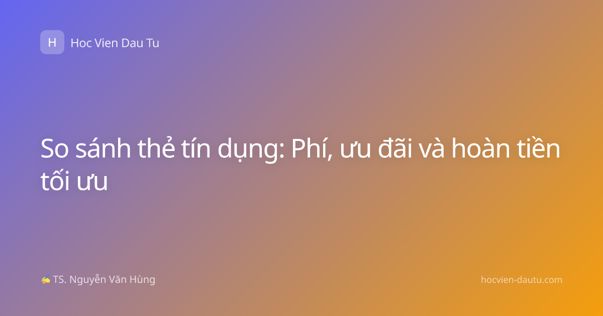 So sánh thẻ tín dụng: Phí, ưu đãi và hoàn tiền tối ưu